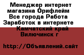 Менеджер интернет-магазина Орифлейм - Все города Работа » Заработок в интернете   . Камчатский край,Вилючинск г.